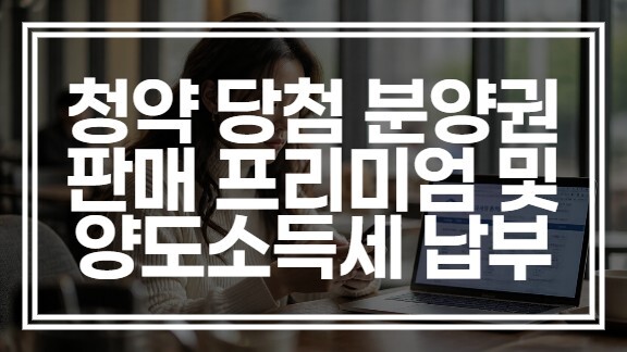 청약 당첨 후 분양권 판매 프리미엄 가격 및 양도소득세 납부 후기