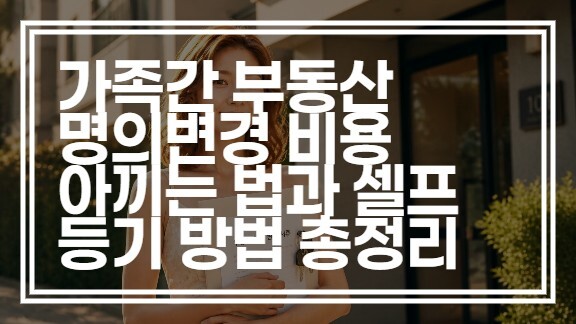가족간 부동산 명의변경 비용 아끼는 법과 셀프 등기 방법 총정리