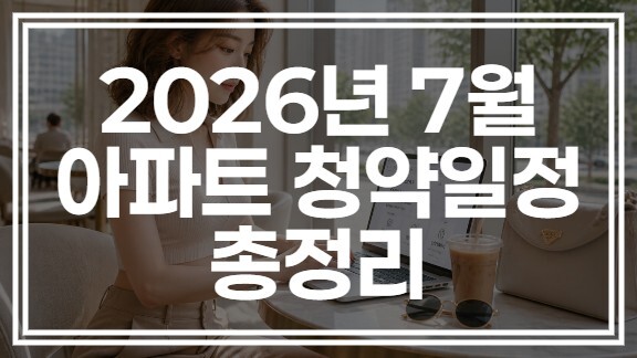 2026년 7월 아파트 청약일정 총정리: 주요 단지 청약일·당첨자 발표일 한눈에 확인